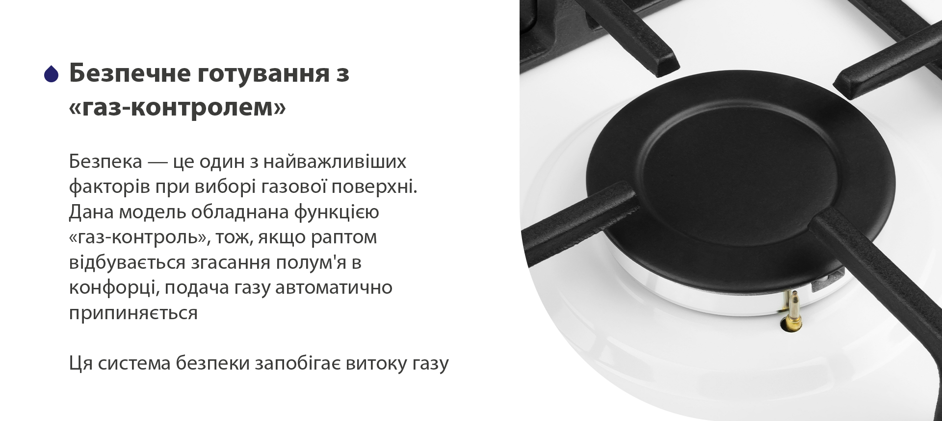 У ручках управління передбачений автоматичний електропідпал – це зручно та безпечно. Щоб запалити конфорку, достатньо просто повернути ручку. Сірники та запальнички, які можуть спровокувати опіки, більше не знадобляться