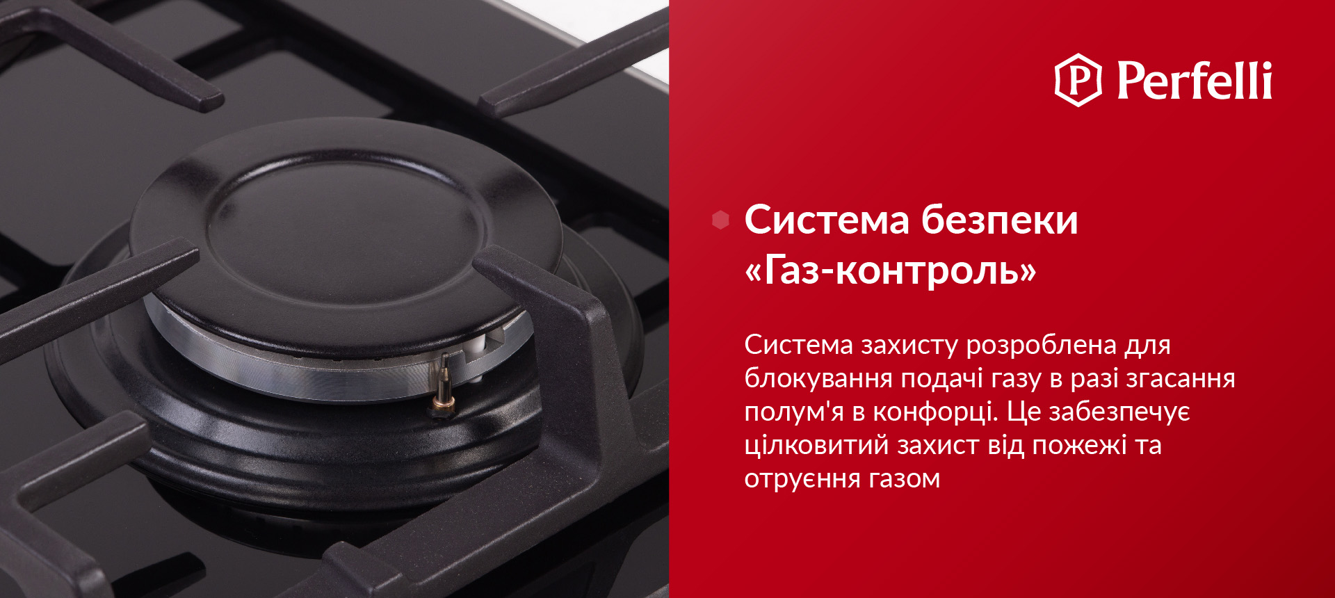 Система захисту розроблена для блокування подачі газу у разі згасання полум'я в конфорці. Це забезпечує цілковитий захист від пожежі та отруєння газом