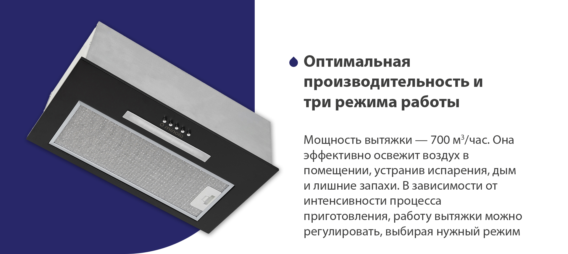 Мощность вытяжки – 700 м3/час. Она эффективно освежит воздух в помещении, устранив испарения, дым и лишние запахи. В зависимости от интенсивности процесса приготовления, работу вытяжки можно регулировать, выбирая нужный режим