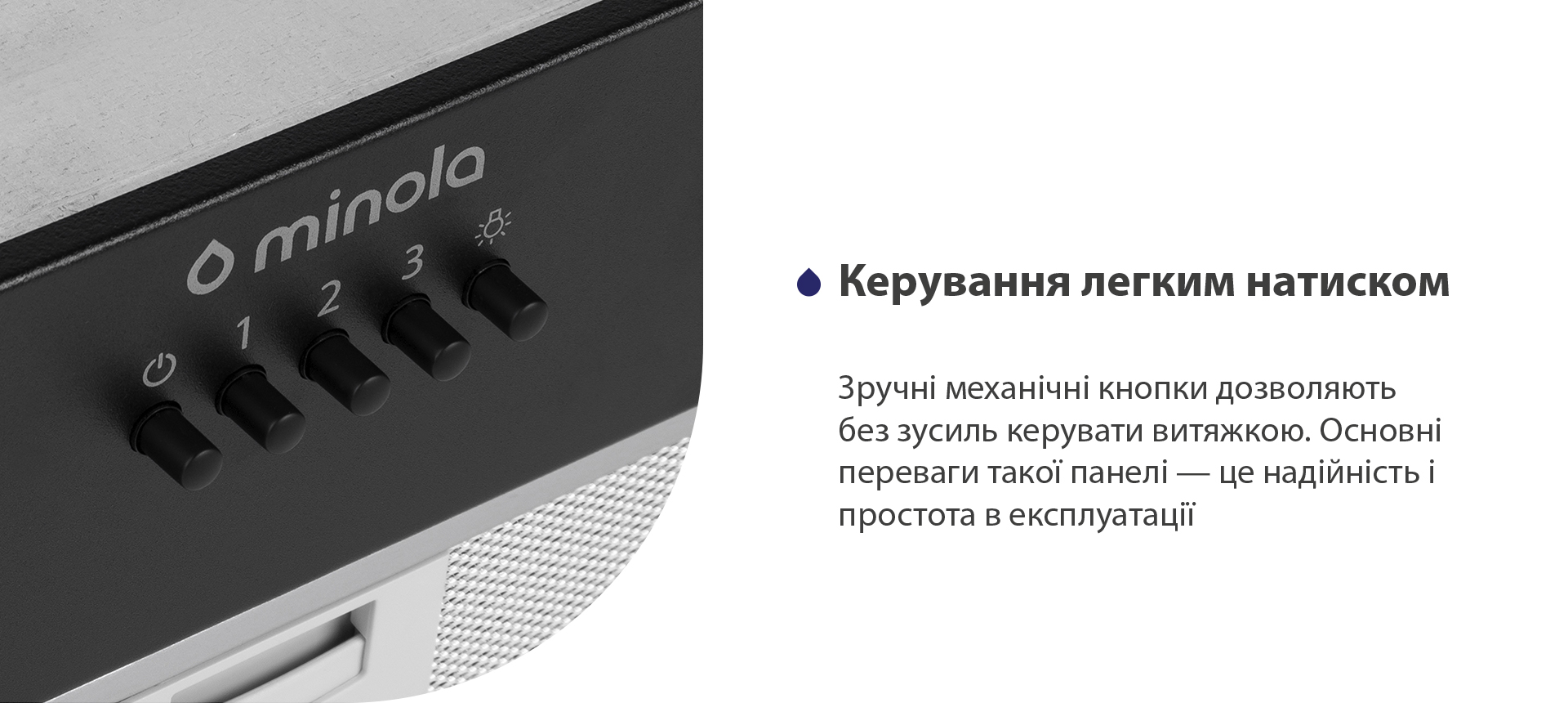 Керування легким натиском Зручні механічні кнопки дозволяють без зусиль керувати витяжкою. Основні переваги такої панелі – це надійність і простота в експлуатації