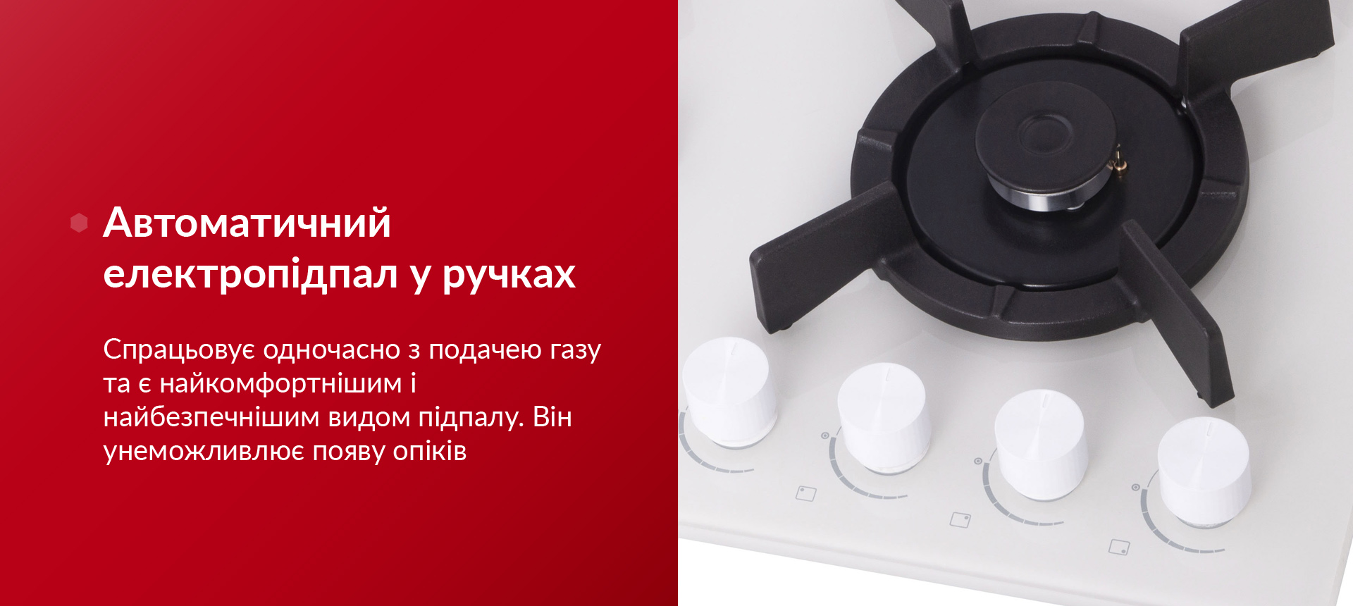 Автоматичний електропідпал у ручках Спрацьовує одночасно з подачею газу та є найкомфортнішим і найбезпечнішим видом підпалу. Він унеможливлює появу опіків