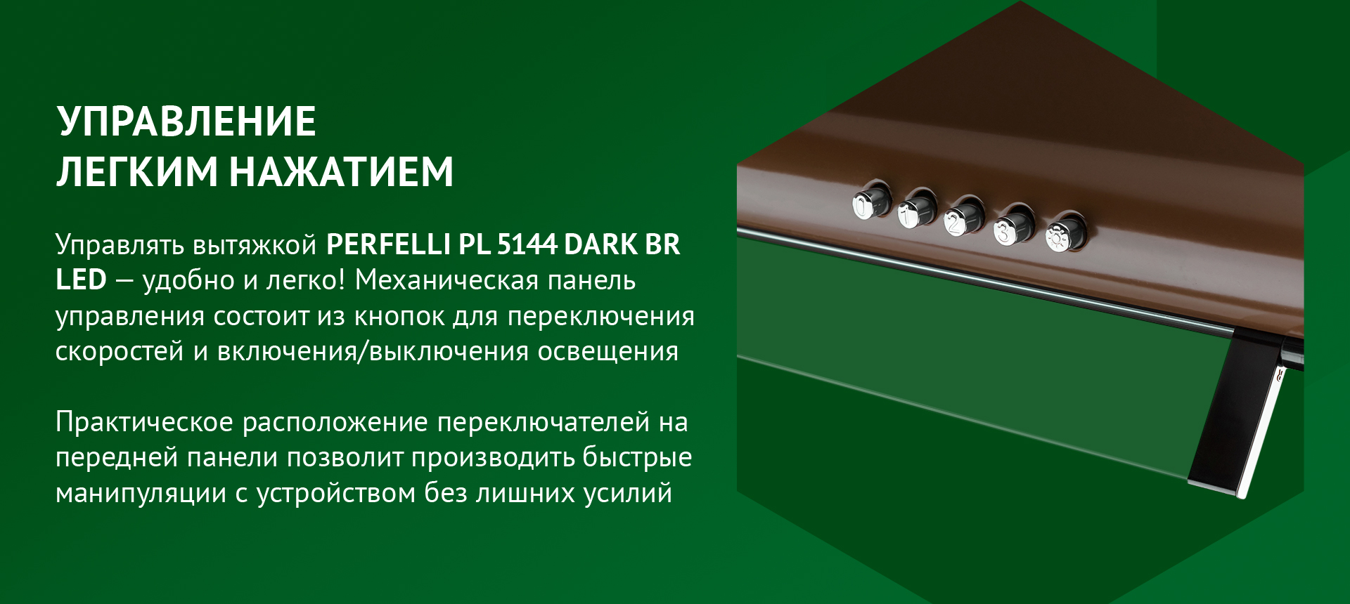 Управлять вытяжкой PERFELLI PL 5144 DARK BR LED – удобно и легко! Механическая панель управления состоит из кнопок для переключения скоростей и включения/выключения освещения. Практическое расположение переключателей на передней панели позволит производить быстрые манипуляции с устройством без лишних усилий