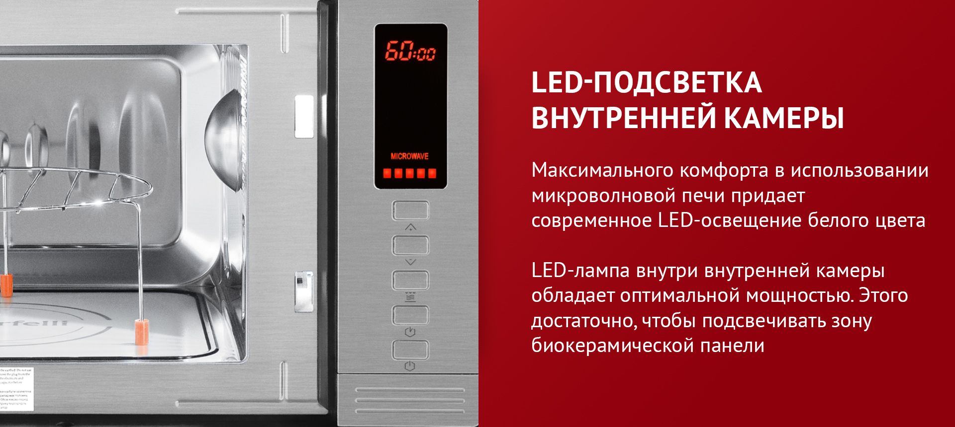 Максимального комфорта в использовании микроволновой печи придает LED-освещение белого цвета. LED-лампа внутри внутренней камеры обладает оптимальной мощностью. Этого достаточно, чтобы подсвечивать зону биокерамической панели