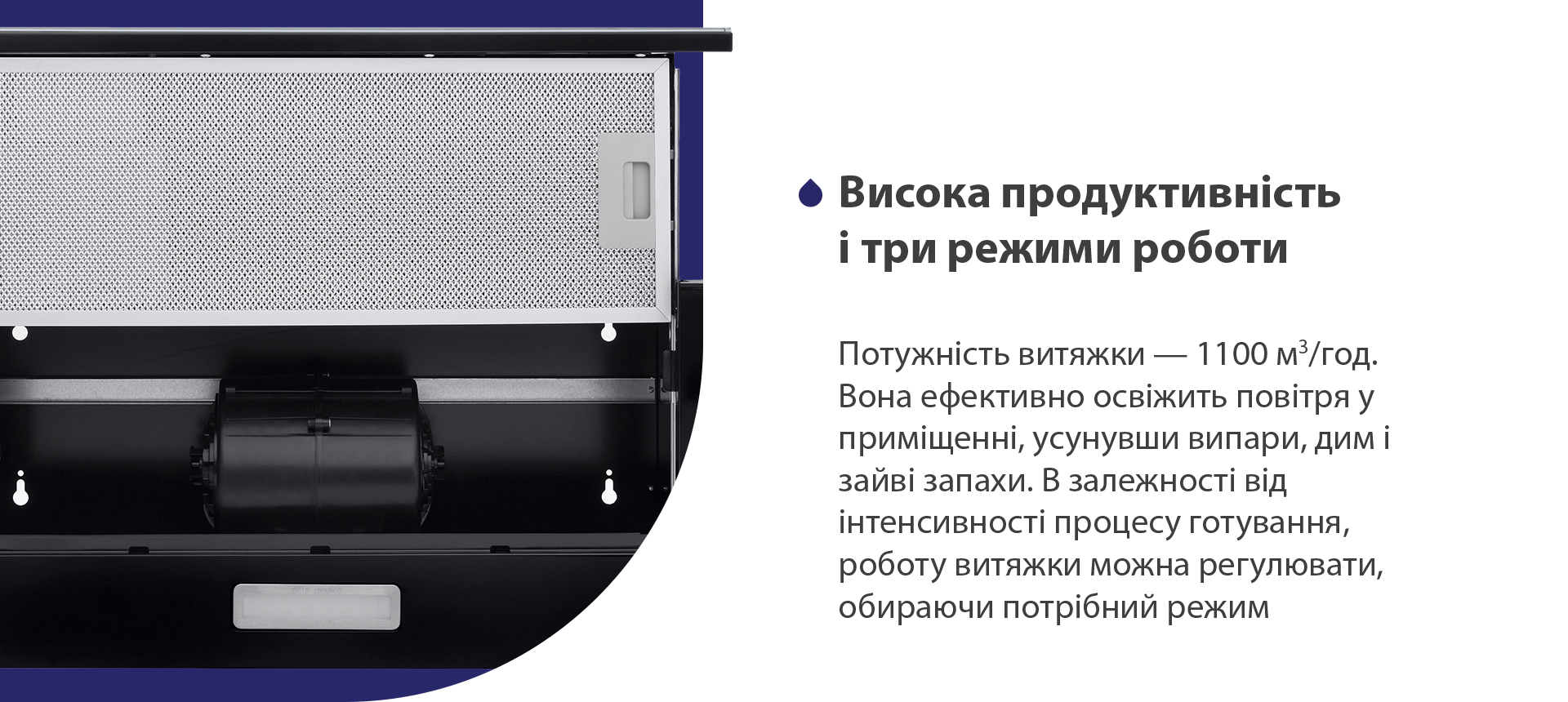 Висока продуктивність і три режими роботи Потужність витяжки – 1100 м3/год. Вона ефективно освіжить повітря у приміщенні, усунувши випари, дим і зайві запахи. В залежності від інтенсивності процесу готування, роботу витяжки можна регулювати, обираючи потрібний режим
