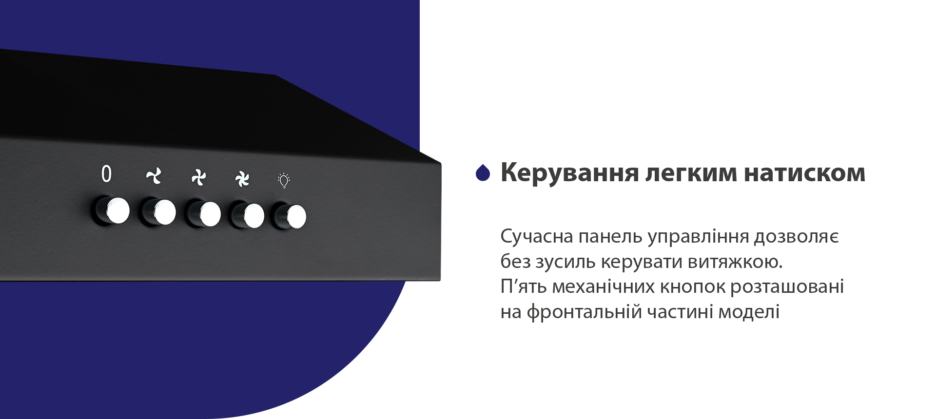 Сучасна панель управління дозволяє без зусиль керувати витяжкою. П'ять механічних кнопок розташовані на фронтальній частині моделі