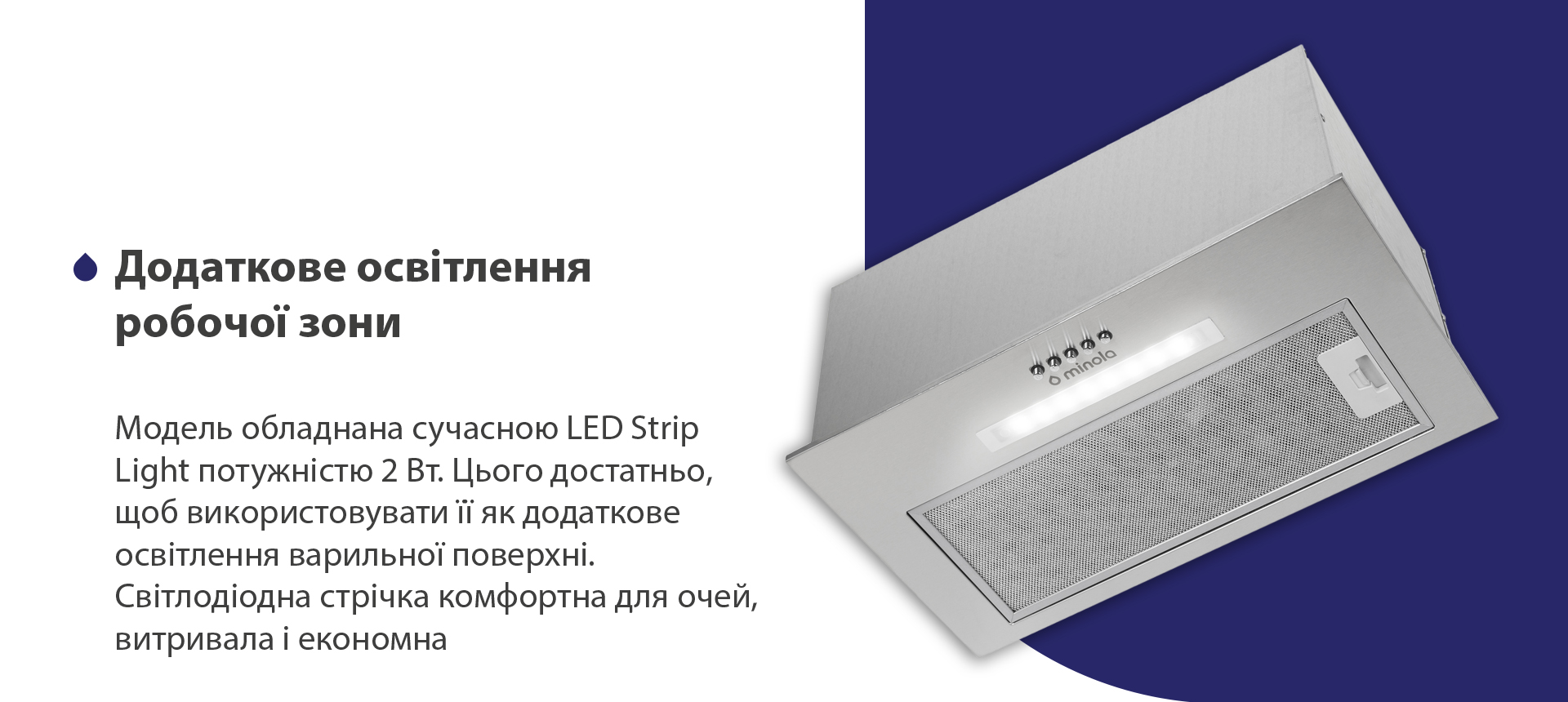 Модель обладнана сучасною LED Strip Light потужністю 2 Вт. Цього достатньо, щоб використовувати її як додаткове освітлення варильної поверхні. Світлодіодна стрічка комфортна для очей, витривала та економна