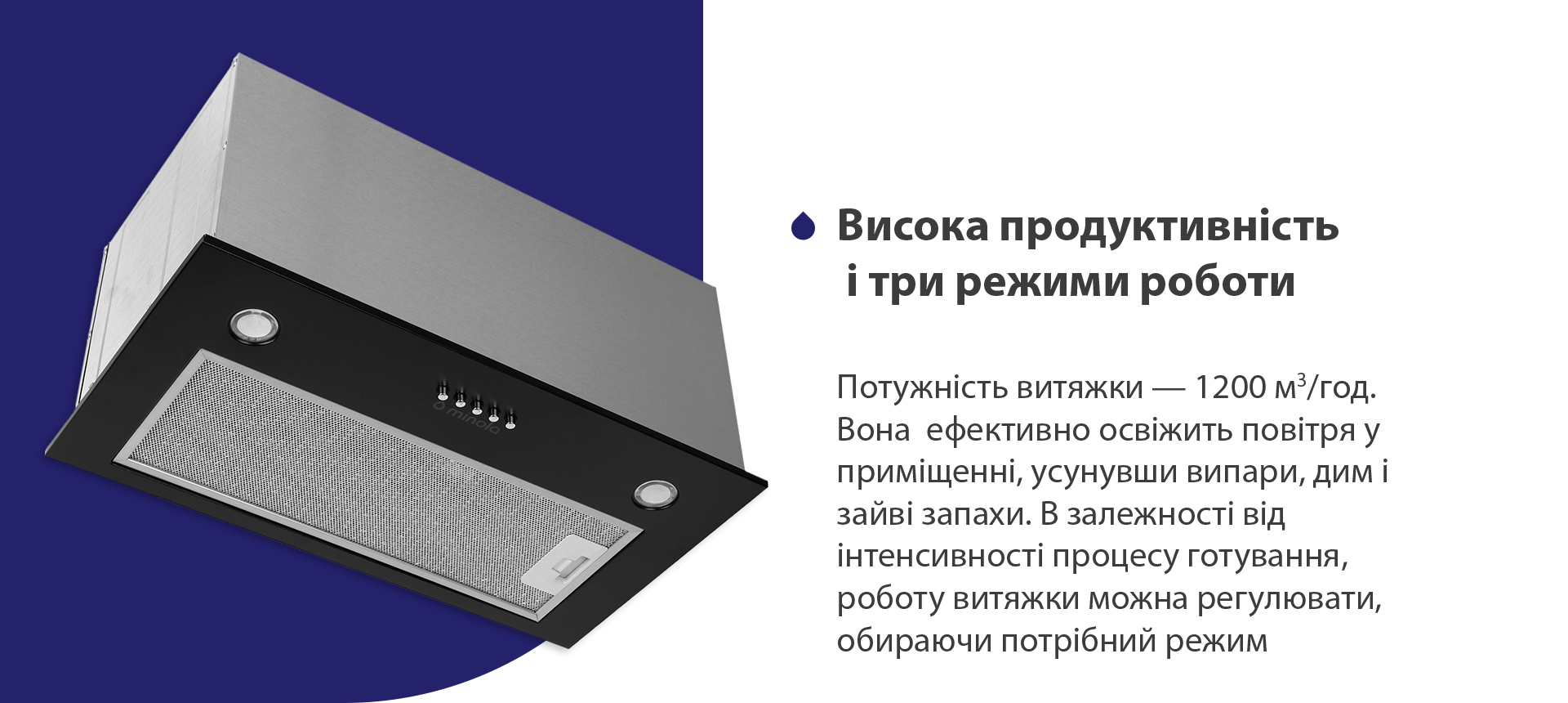 Потужність витяжки – 1200 м3/год. Вона ефективно освіжить повітря у приміщенні, усунувши випари, дим і зайві запахи. В залежності від інтенсивності процесу готування, роботу витяжки можна регулювати, обираючи потрібний режим