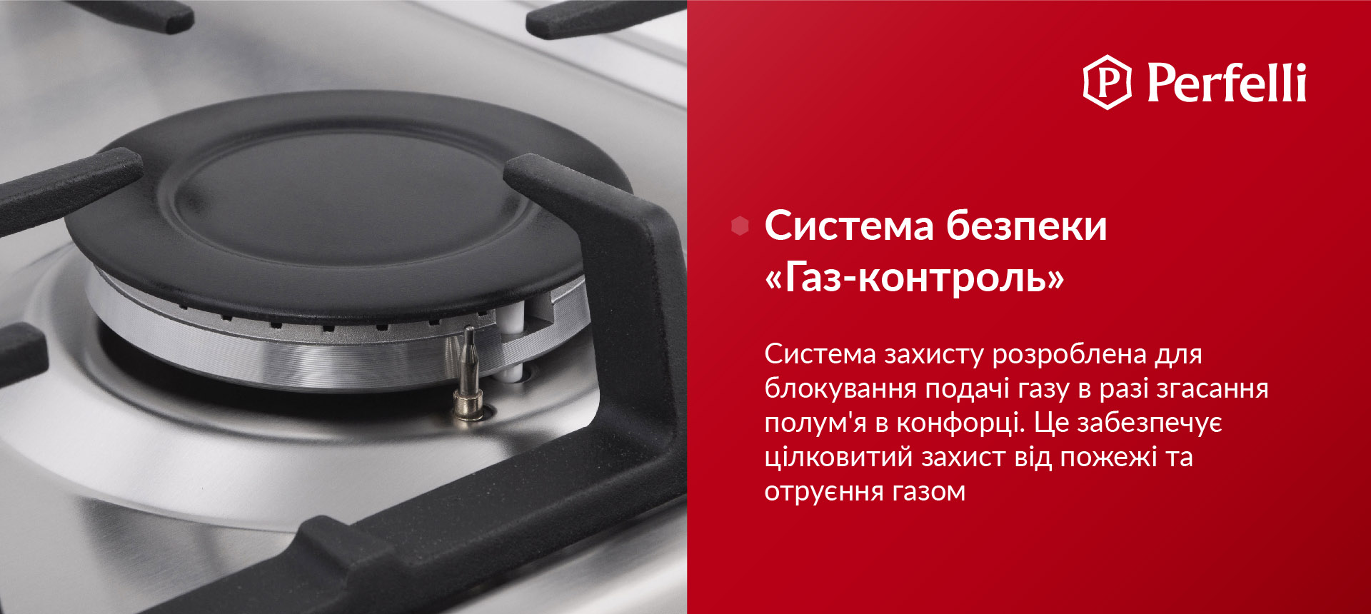 Система захисту розроблена для блокування подачі газу у разі згасання полум'я в конфорці. Це забезпечує цілковитий захист від пожежі та отруєння газом