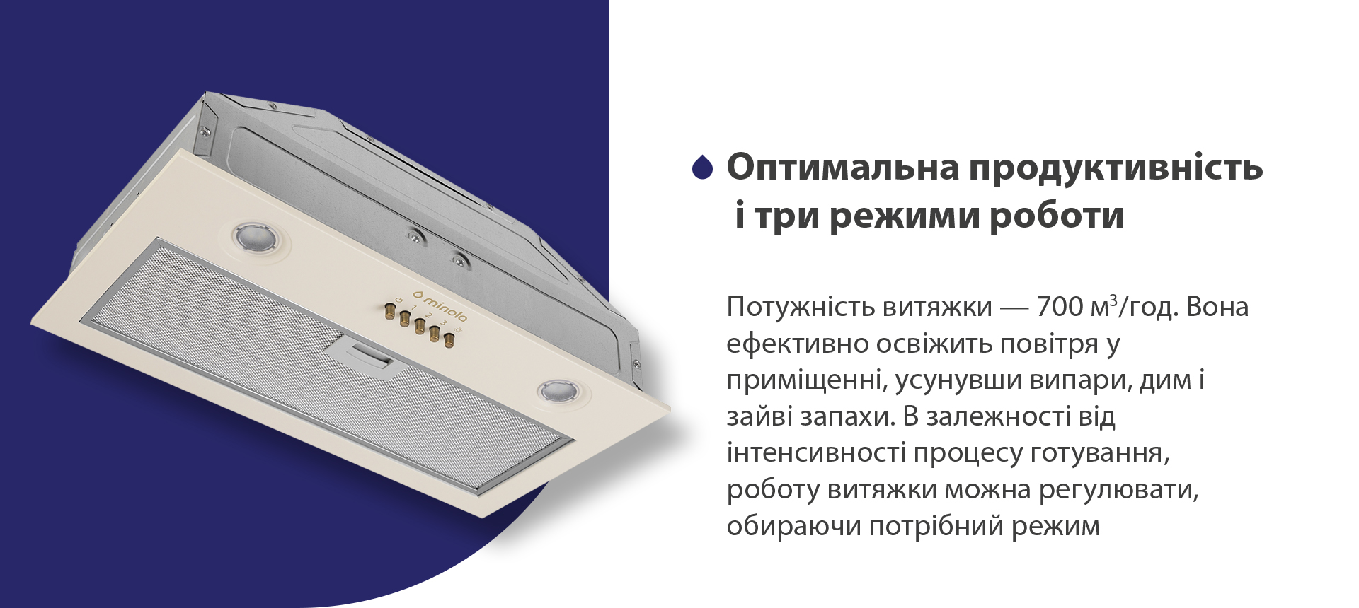 Оптимальна продуктивність і три режими роботи Потужність витяжки – 700 м3/год. Вона ефективно освіжить повітря у приміщенні, усунувши випари, дим і зайві запахи. В залежності від інтенсивності процесу готування, роботу витяжки можна регулювати, обираючи потрібний режим