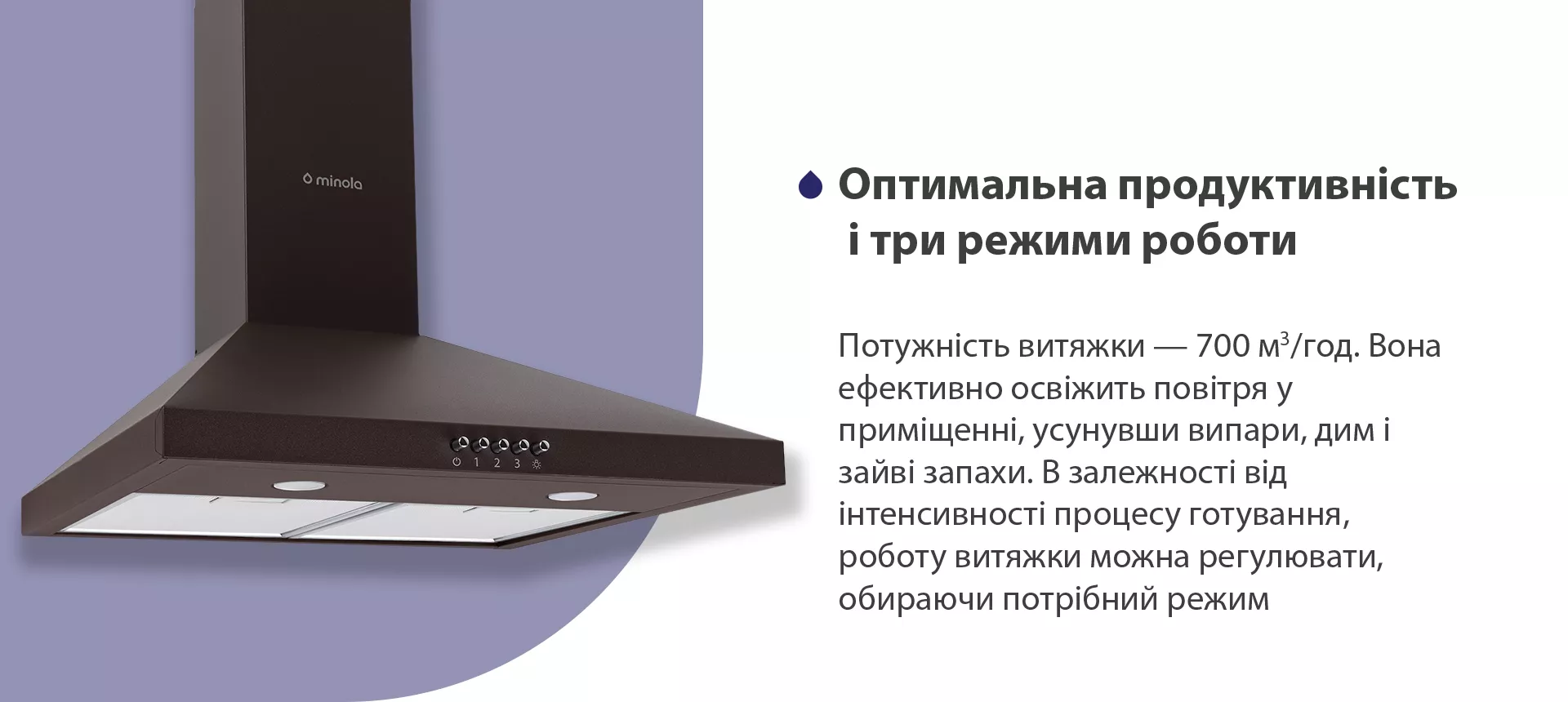 Потужність витяжки – 700 м3/год. Вона ефективно освіжить повітря, усунувши випари, дим і зайві запахи. В залежності від інтенсивності процесу готування, роботу витяжки можна регулювати, обираючи потрібний режим