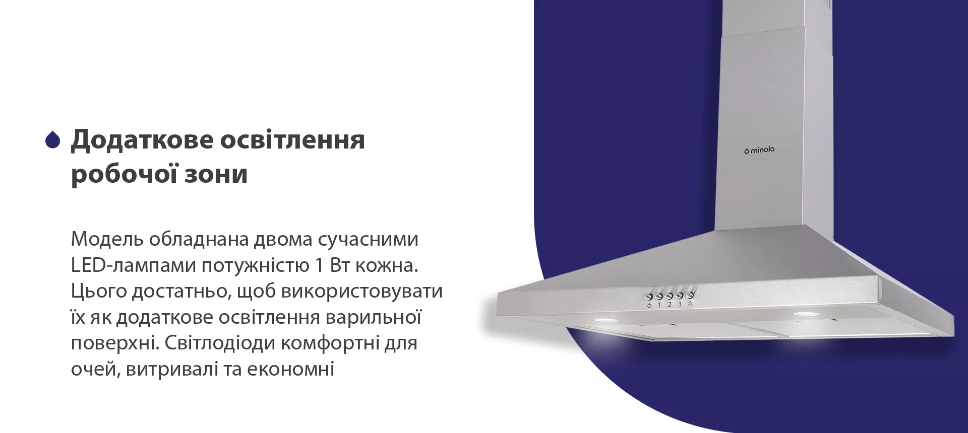 Модель обладнана двома сучасними LED-лампами потужністю 1 Вт кожна. Цього достатньо, щоб використовувати їх як додаткове освітлення варильної поверхні. Світлодіоди комфортні для очей, витривалі та економні