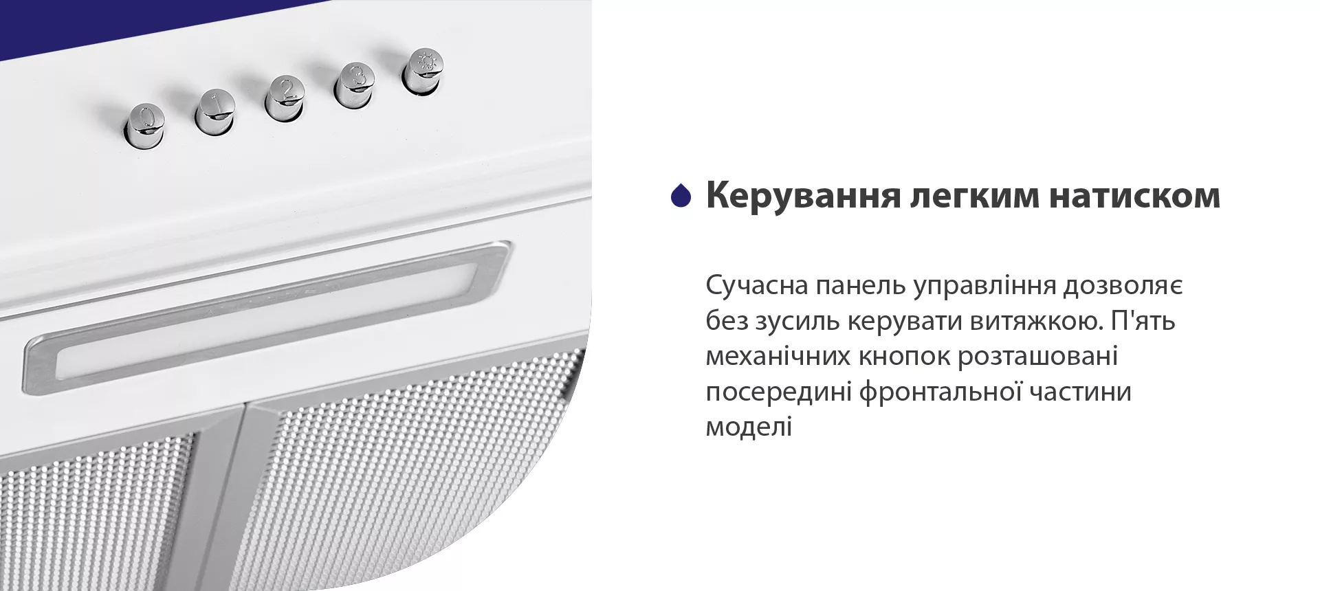 Сучасна панель управління дозволяє без зусиль керувати витяжкою. П'ять механічних кнопок розташовані посередині фронтальної частини моделі