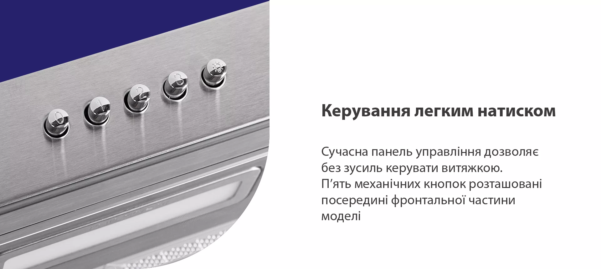 Сучасна панель управління дозволяє без зусиль керувати витяжкою. П'ять механічних кнопок розташовані посередині фронтальної частини моделі