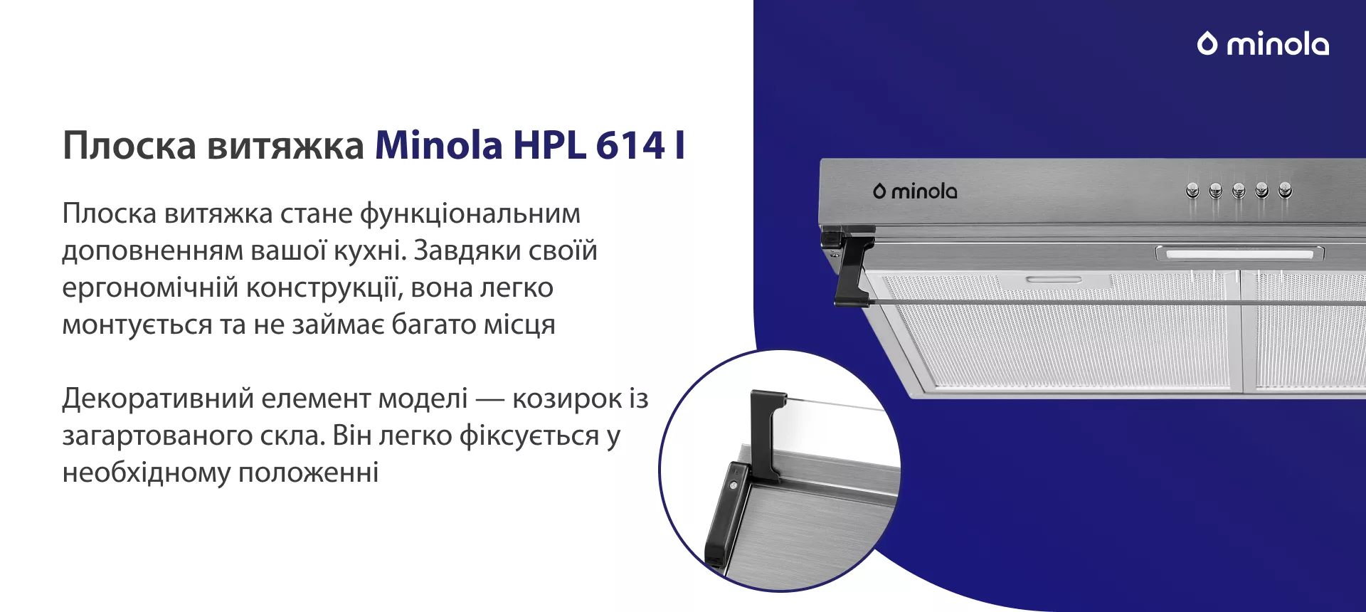 Плоска витяжка стане функціональним доповненням вашої кухні. Завдяки своїй ергономічній конструкції вона легко монтується та не займає багато місця. Декоративний елемент моделі – козирок із загартованого скла. Він легко фіксується у необхідному положенні