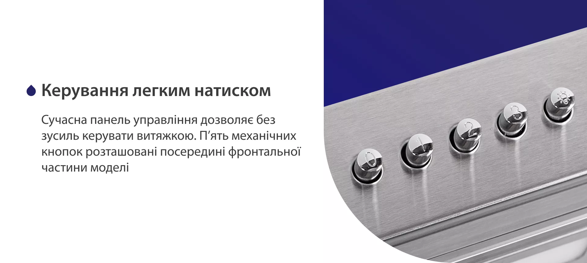 Сучасна панель управління дозволяє без зусиль керувати витяжкою. П'ять механічних кнопок розташовані посередині фронтальної частини моделі