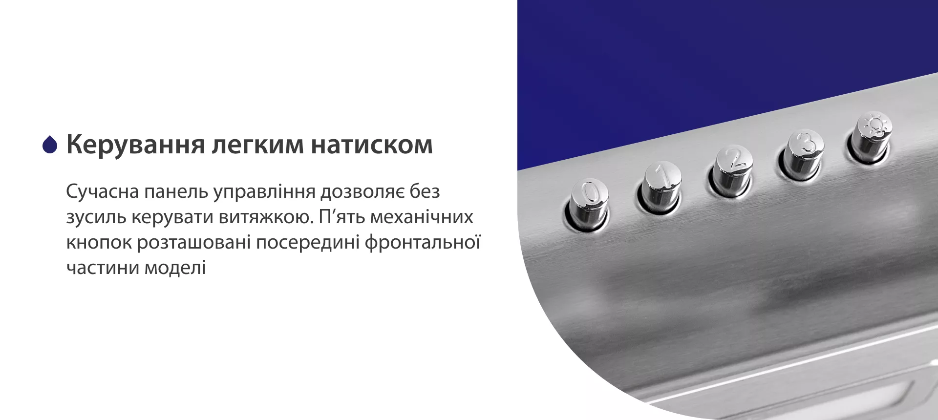 Сучасна панель управління дозволяє без зусиль керувати витяжкою. П'ять механічних кнопок розташовані посередині фронтальної частини моделі