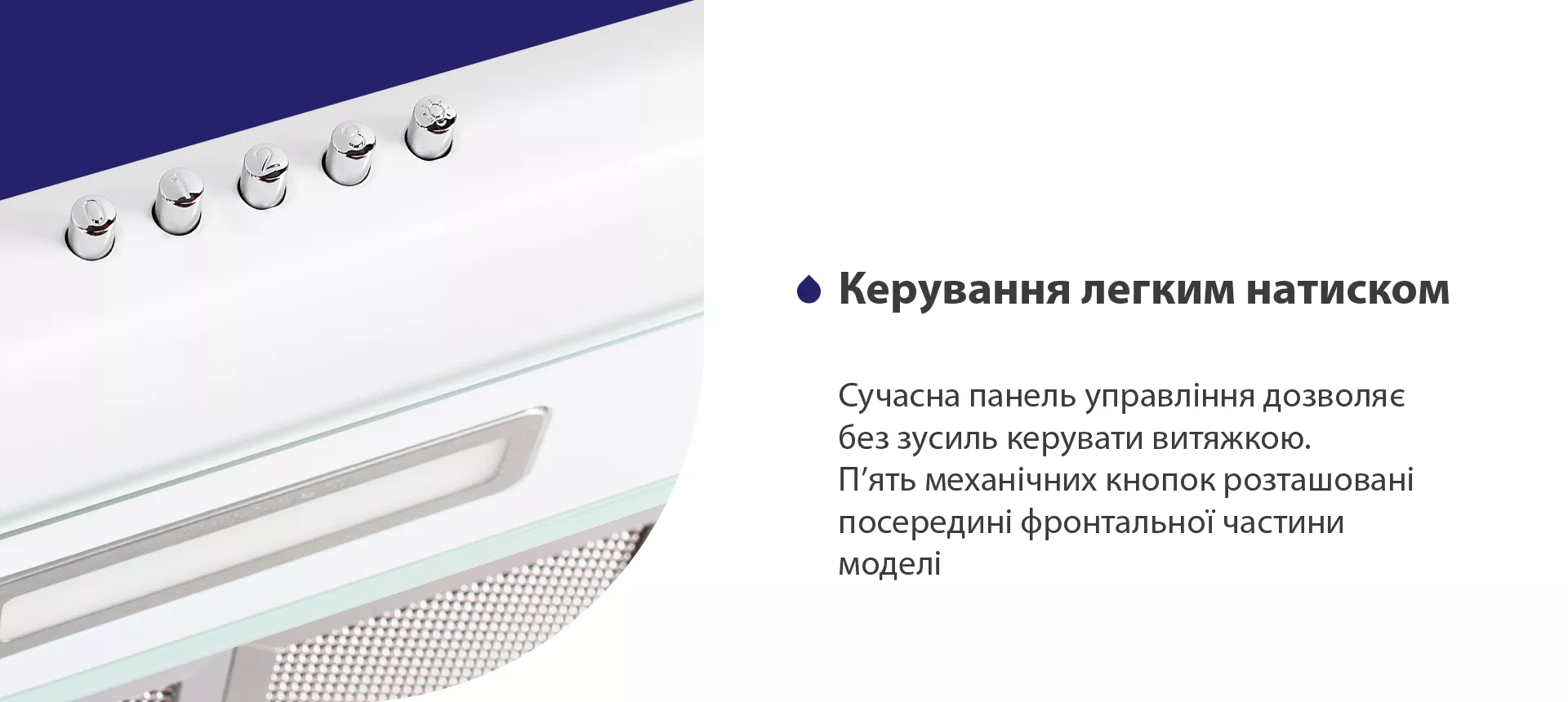 Сучасна панель управління дозволяє без зусиль керувати витяжкою. П'ять механічних кнопок розташовані посередині фронтальної частини моделі