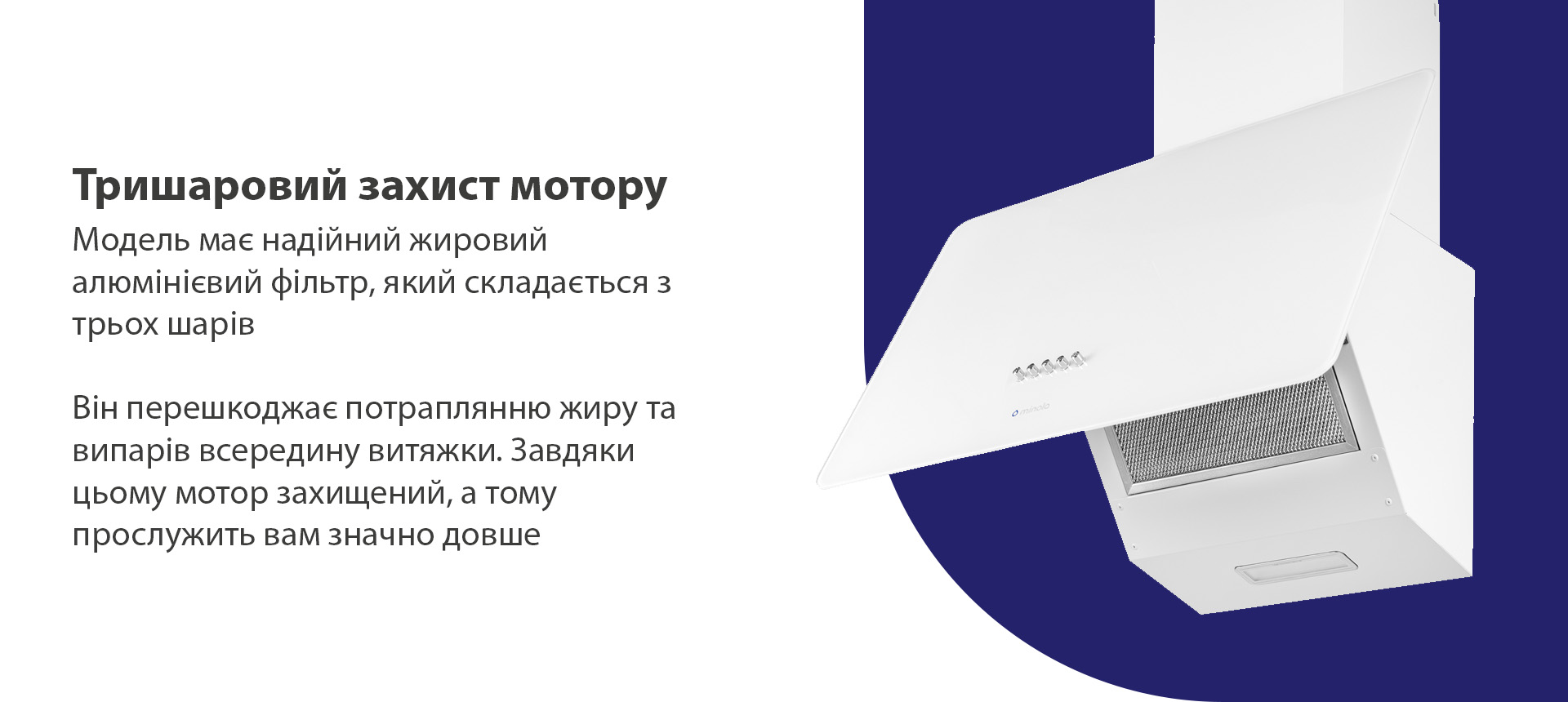 Модель має надійний жировий алюмінієвий фільтр, який складається з трьох шарів. Він перешкоджає потраплянню жиру та випарів всередину витяжки.