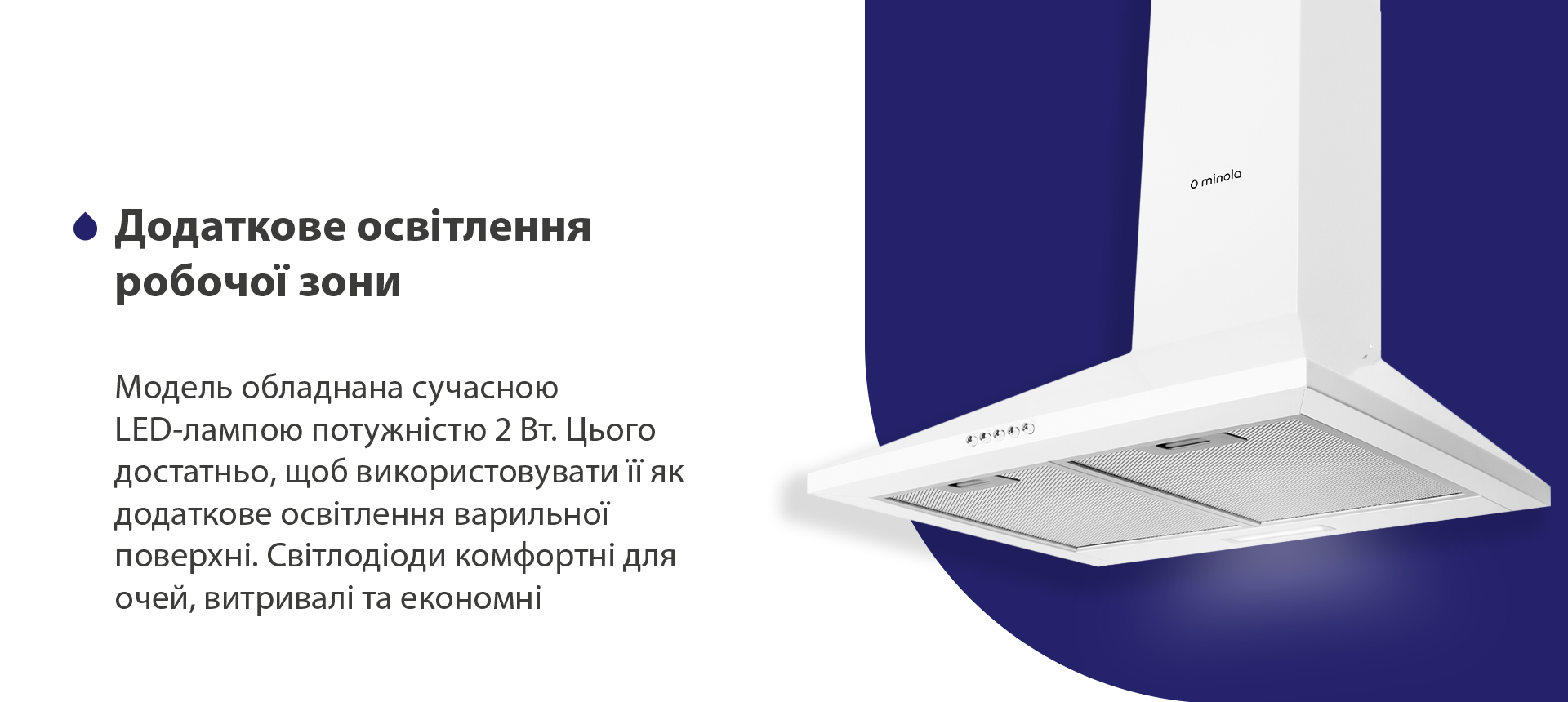 Додаткове освітлення робочої зони Модель обладнана сучасною LED-лампою потужністю 2 Вт. Цього достатньо, щоб використовувати її як додаткове освітлення варильної поверхні. Світлодіоди комфортні для очей, витривалі та економні