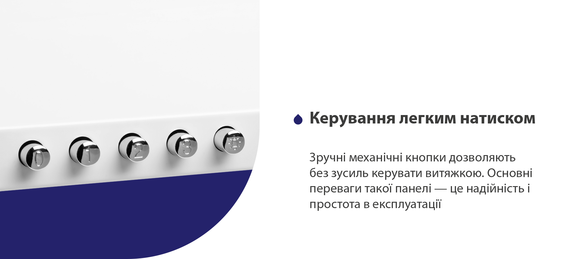 Керування легким натиском Зручні механічні кнопки дозволяють без зусиль керувати витяжкою. Основні переваги такої панелі – це надійність і простота в експлуатації