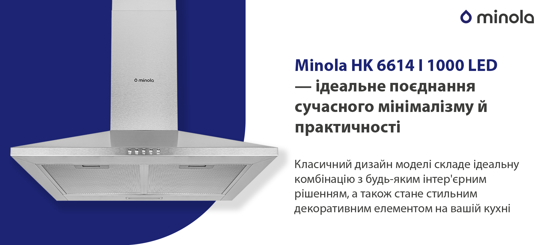 Minola HK 6614 I 1000 LED – ідеальне поєднання сучасного мінімалізму й практичності Класичний дизайн моделі складе ідеальну комбінацію з будь-яким інтер'єрним рішенням, а також стане стильним декоративним елементом на вашій кухні