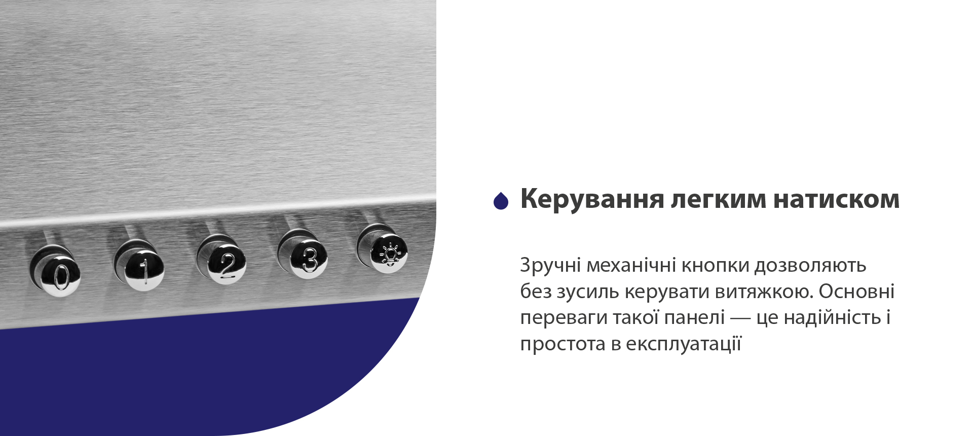 Керування легким натиском Зручні механічні кнопки дозволяють без зусиль керувати витяжкою. Основні переваги такої панелі – це надійність і простота в експлуатації