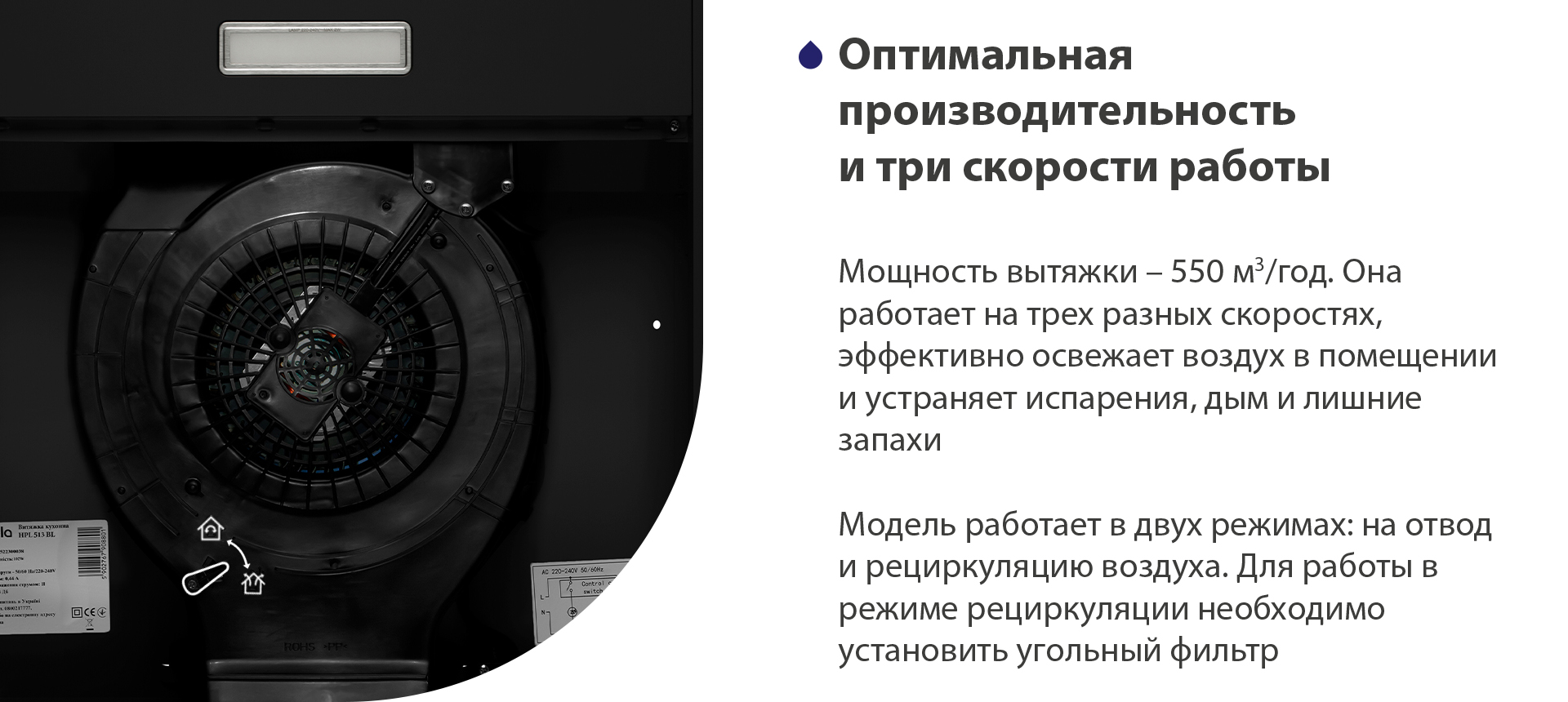 Оптимальная производительность и три скорости работы Мощность вытяжки – 550 м3/час. Она работает на трех разных скоростях, эффективно освежает воздух в помещении и устраняет испарения, дым и лишние запахи. Модель работает в двух режимах: на отвод и рециркуляцию воздуха. Для работы в режиме рециркуляции необходимо установить угольный фильтр