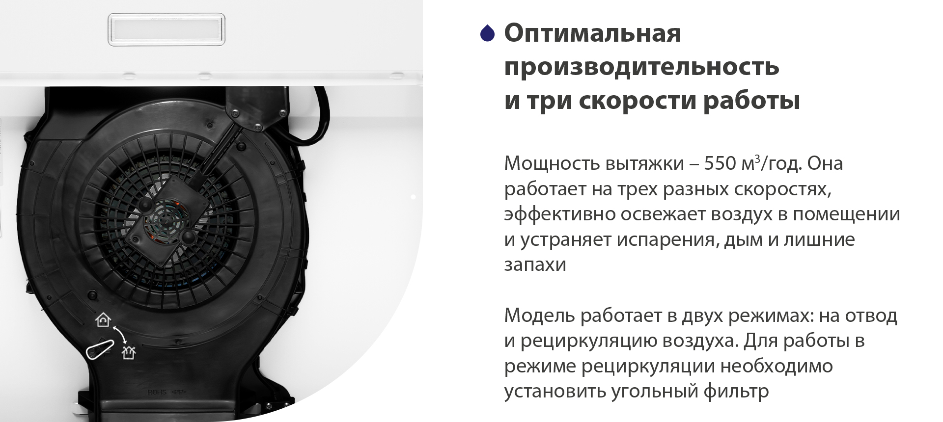 Оптимальная производительность и три скорости работы Мощность вытяжки – 550 м3/час. Она работает на трех разных скоростях, эффективно освежает воздух в помещении и устраняет испарения, дым и лишние запахи. Модель работает в двух режимах: на отвод и рециркуляцию воздуха. Для работы в режиме рециркуляции необходимо установить угольный фильтр
