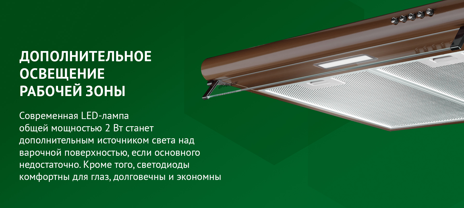 ДОПОЛНИТЕЛЬНОЕ ОСВЕЩЕНИЕ РАБОЧЕЙ ЗОНЫ Современная LED-лампа общей мощностью 2 Вт станет дополнительным источником света над варочной поверхностью, если основного недостаточно. Кроме того, светодиоды комфортны для глаз, долговечны и экономны