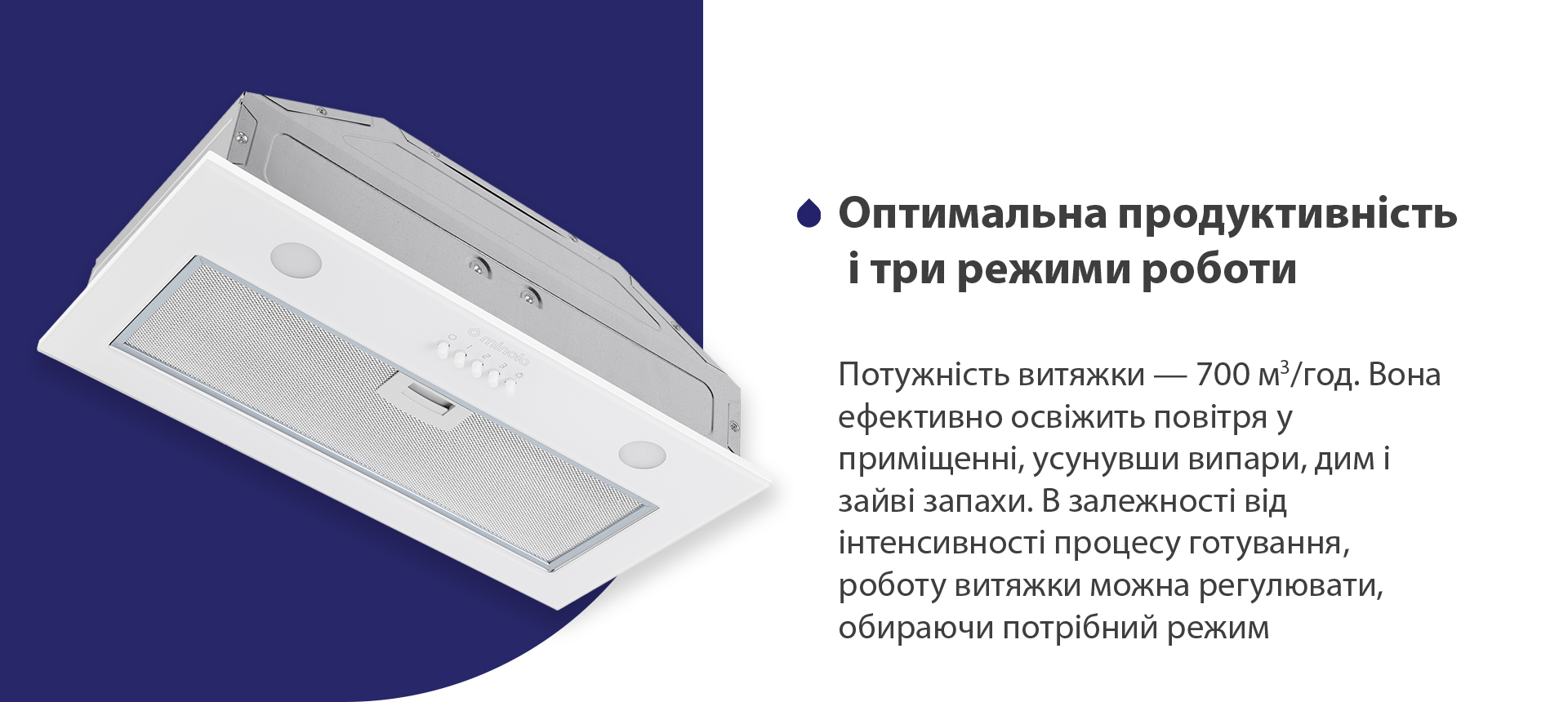 Потужність витяжки – 700 м3/год. Вона ефективно освіжить повітря у приміщенні, усунувши випари, дим і зайві запахи. В залежності від інтенсивності процесу готування, роботу витяжки можна регулювати, обираючи потрібний режим