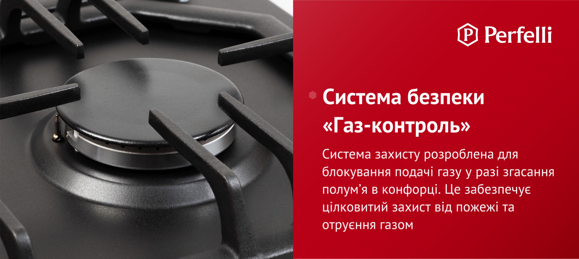 Система захисту розроблена для блокування подачі газу у разі згасання полум’я в конфорці. Це забезпечує цілковитий захист від пожежі та отруєння газом