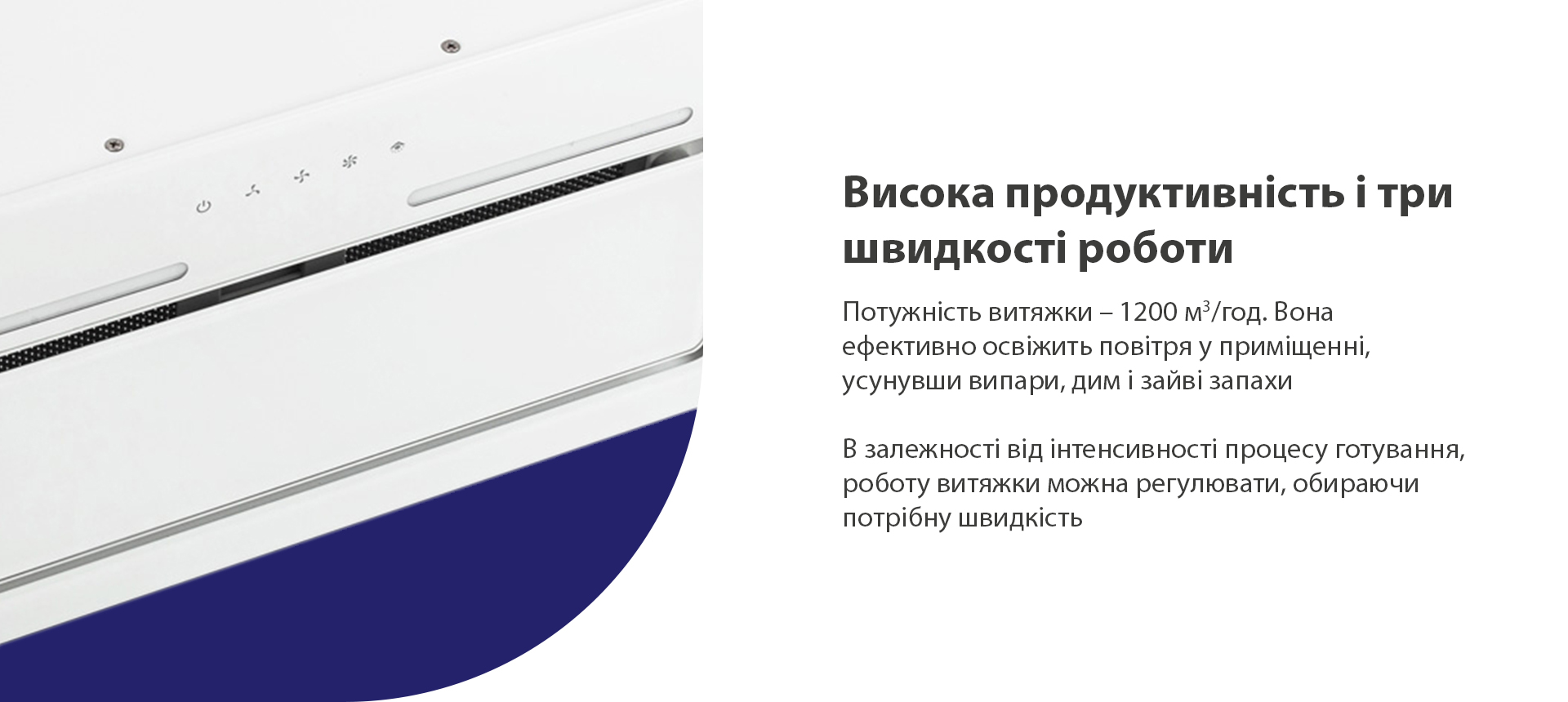 Висока продуктивність і три швидкості роботи Потужність витяжки – 1200 м3/год. Вона ефективно освіжить повітря у приміщенні, усунувши випари, дим і зайві запахи. В залежності від інтенсивності процесу готування, роботу витяжки можна регулювати, обираючи потрібну швидкість