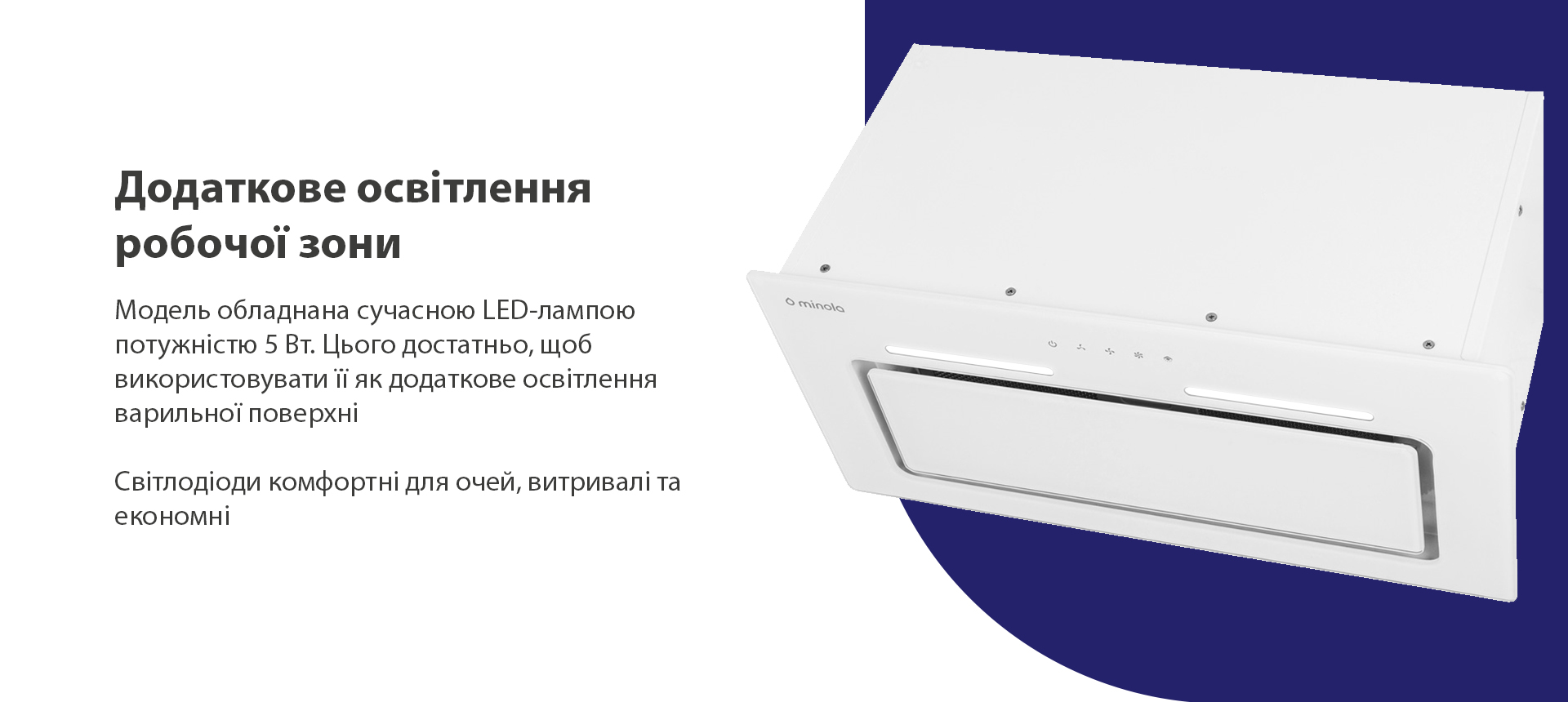 Додаткове освітлення робочої зони Модель обладнана сучасною LED-лампою потужністю 5 Вт. Цього достатньо, щоб використовувати її як додаткове освітлення варильної поверхні. Світлодіоди комфортні для очей, витривалі та економні