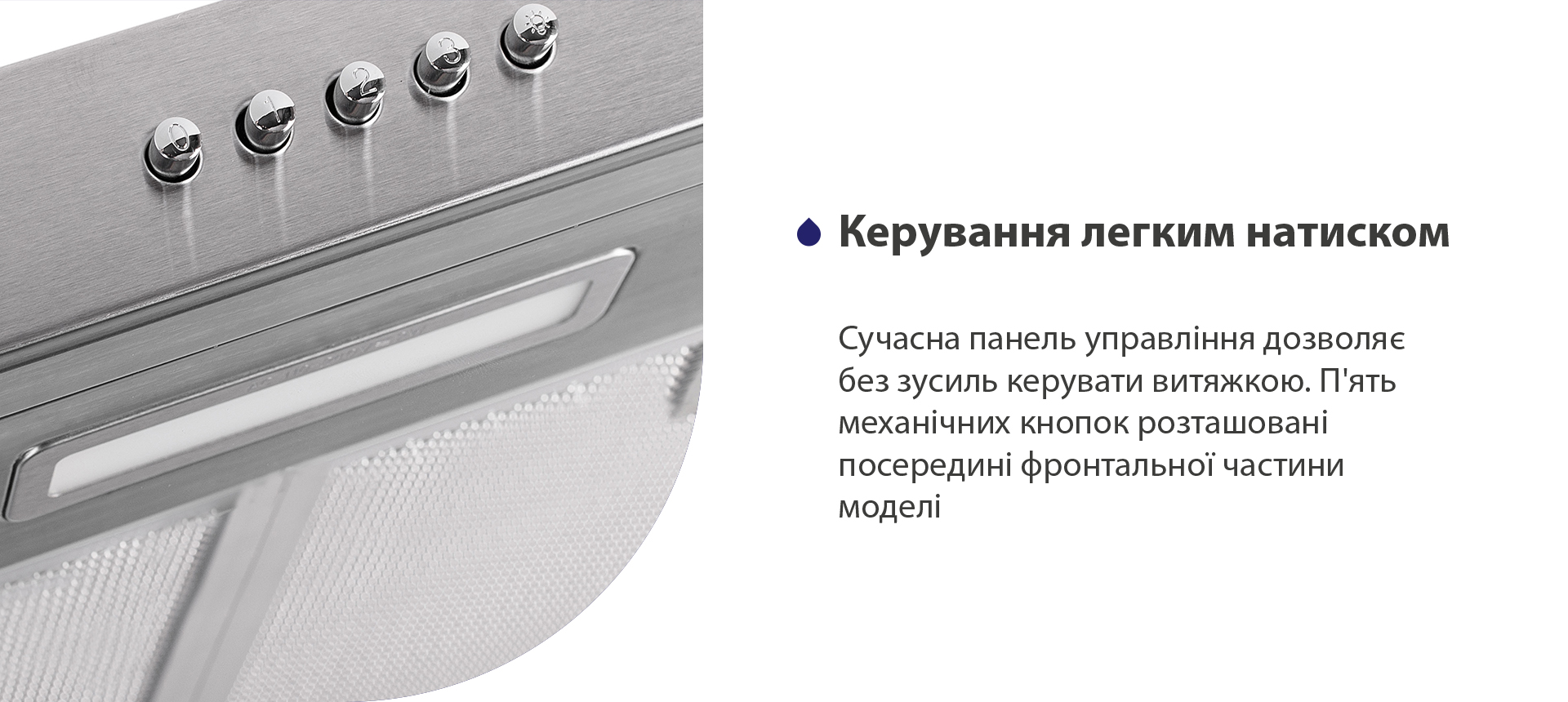 Сучасна панель управління дозволяє без зусиль керувати витяжкою. П'ять механічних кнопок розташовані посередині фронтальної частини моделі