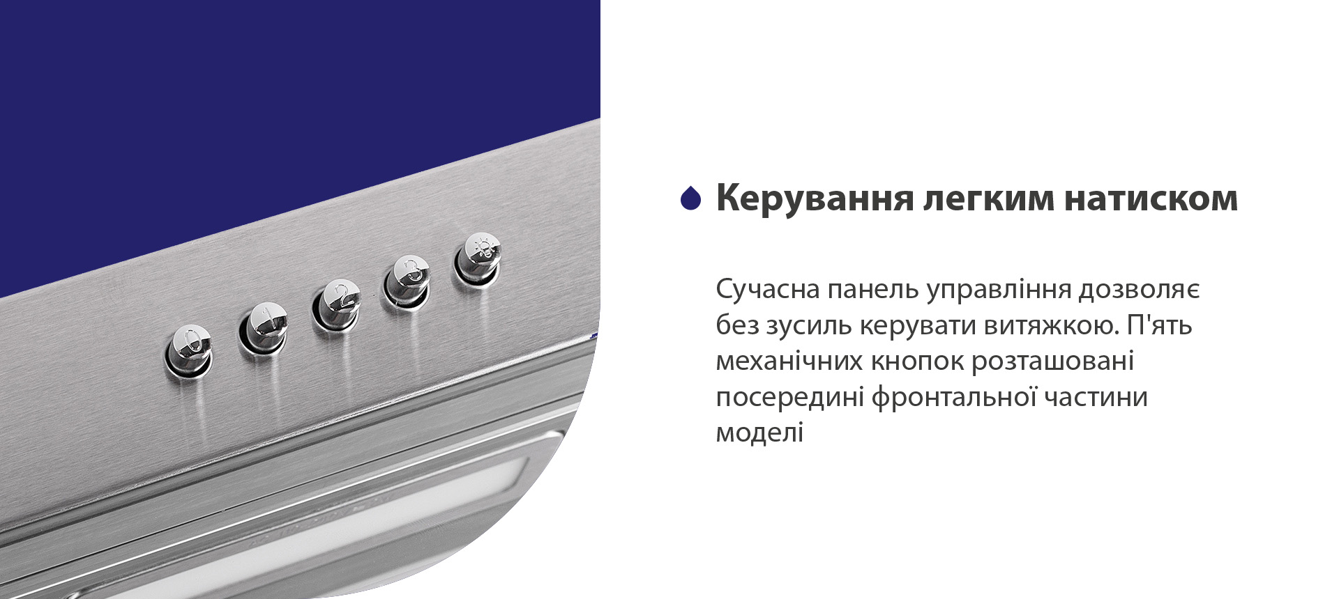 Сучасна панель управління дозволяє без зусиль керувати витяжкою. П'ять механічних кнопок розташовані посередині фронтальної частини моделі